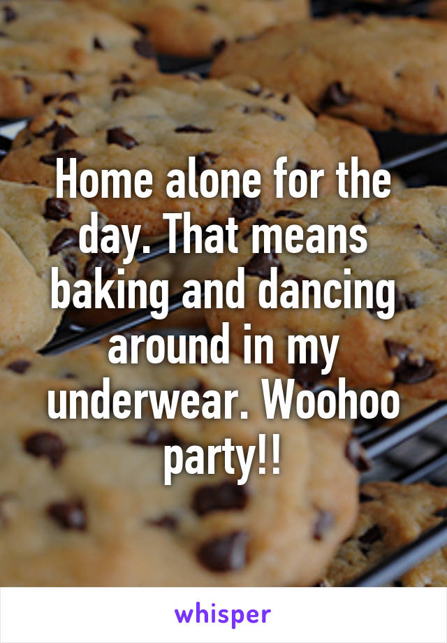 Home alone for the day. That means baking and dancing around in my underwear. Woohoo party!!