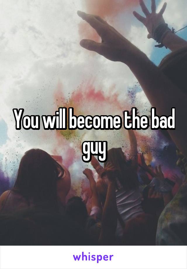 You will become the bad guy