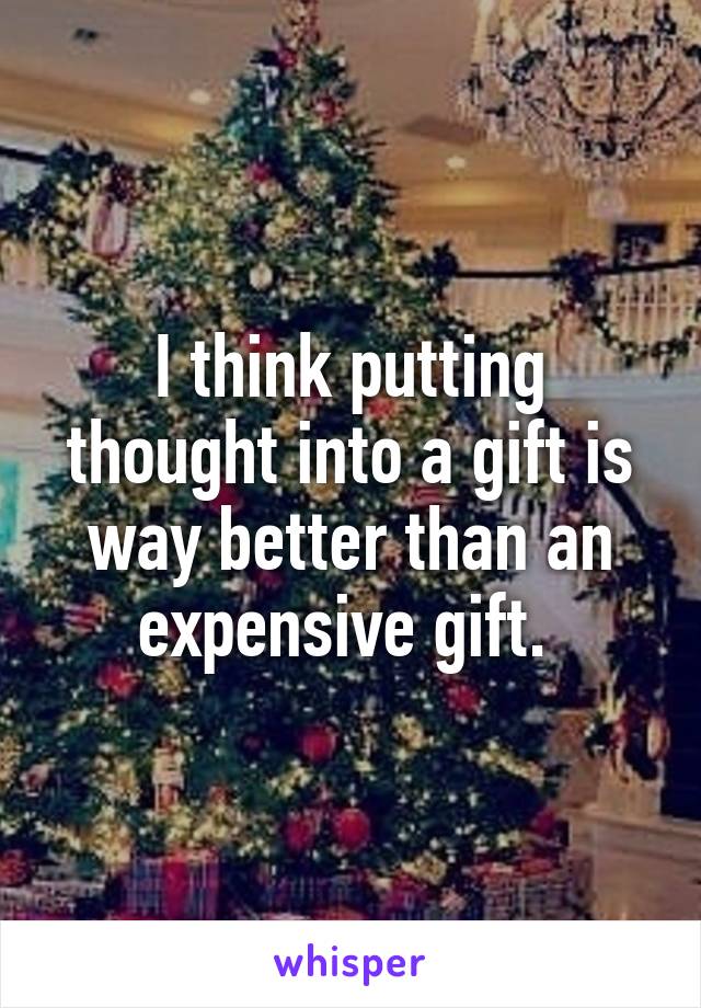 I think putting thought into a gift is way better than an expensive gift. 