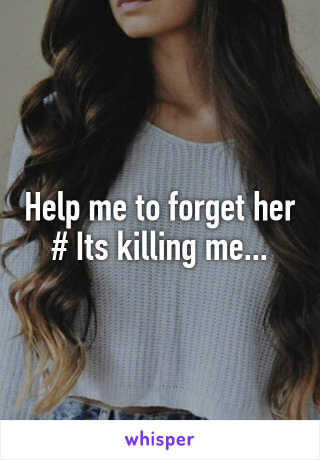 Help me to forget her # Its killing me...