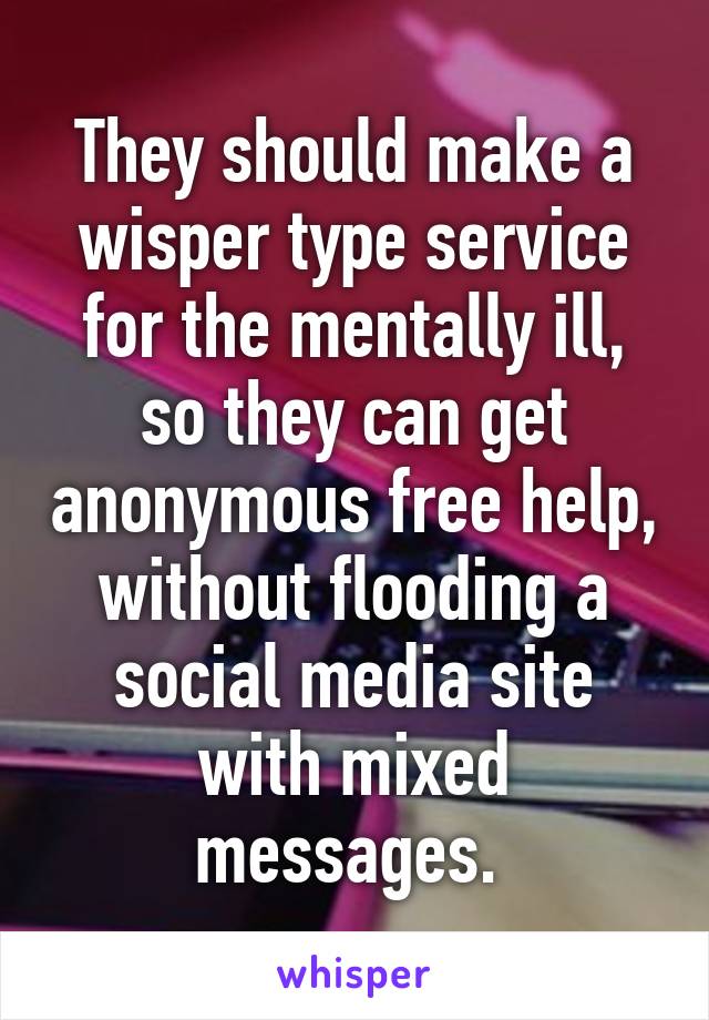 They should make a wisper type service for the mentally ill, so they can get anonymous free help, without flooding a social media site with mixed messages. 