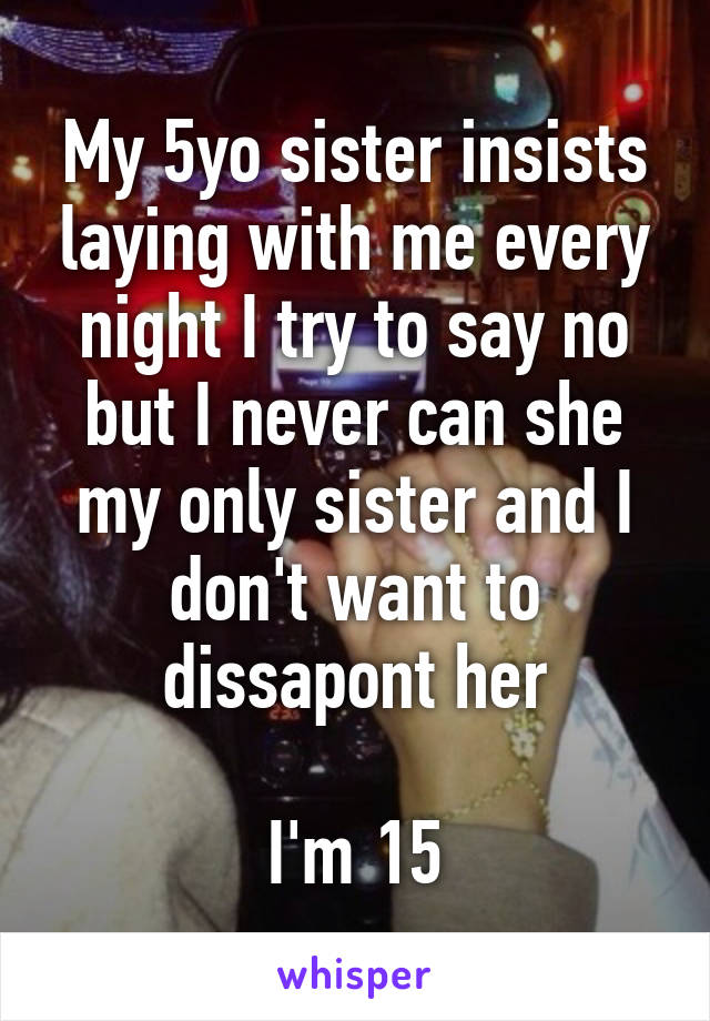 My 5yo sister insists laying with me every night I try to say no but I never can she my only sister and I don't want to dissapont her

I'm 15