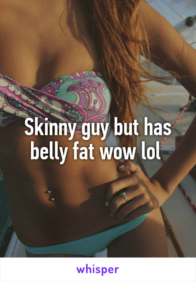 Skinny guy but has belly fat wow lol 