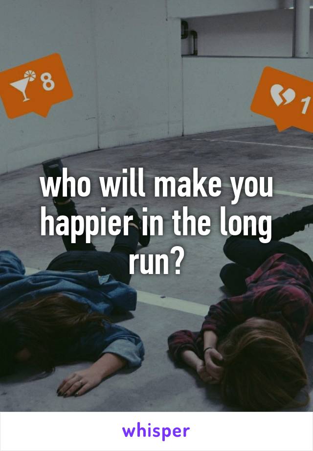 who will make you happier in the long run?