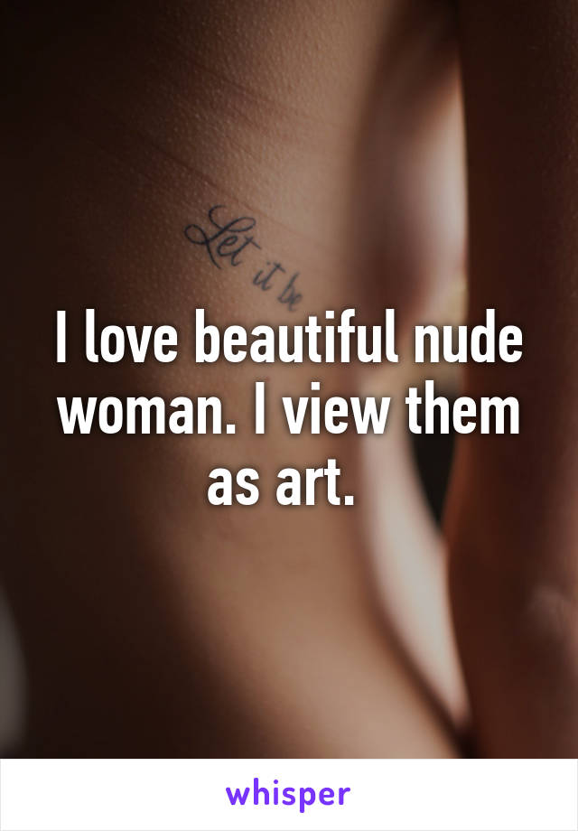 I love beautiful nude woman. I view them as art. 