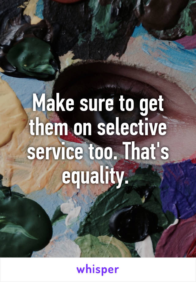 Make sure to get them on selective service too. That's equality. 