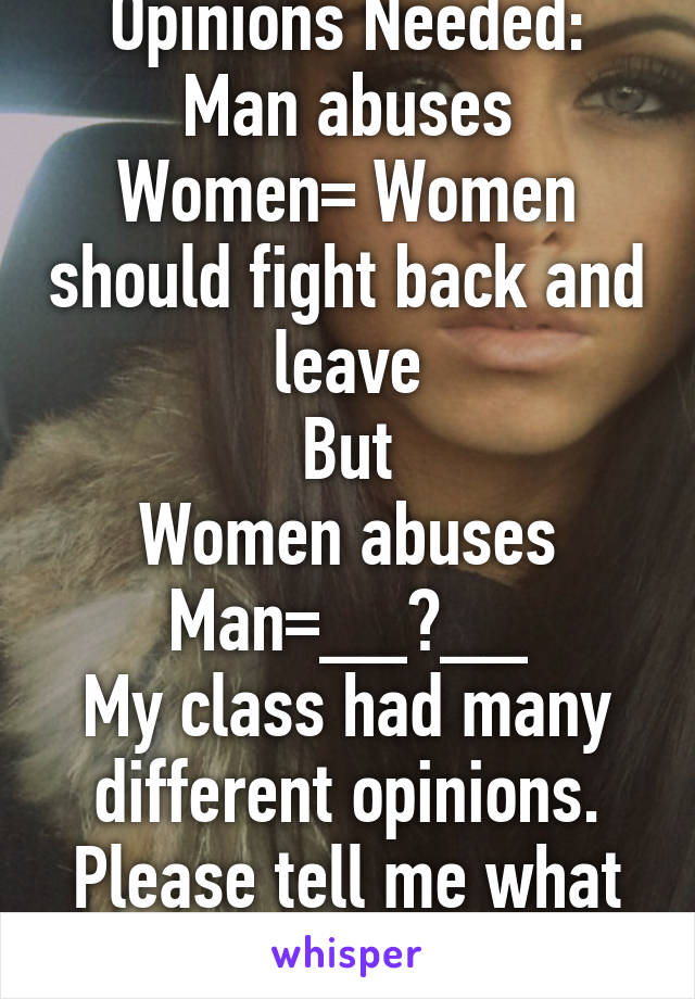 Opinions Needed:
Man abuses Women= Women should fight back and leave
But
Women abuses Man=__?__
My class had many different opinions. Please tell me what you think. 