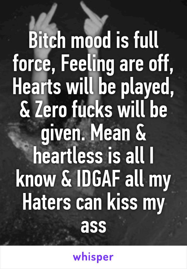 Bitch mood is full force, Feeling are off, Hearts will be played, & Zero fucks will be given. Mean & heartless is all I know & IDGAF all my Haters can kiss my ass