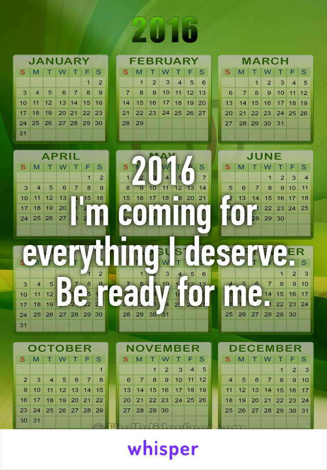 2016
I'm coming for everything I deserve. 
Be ready for me.