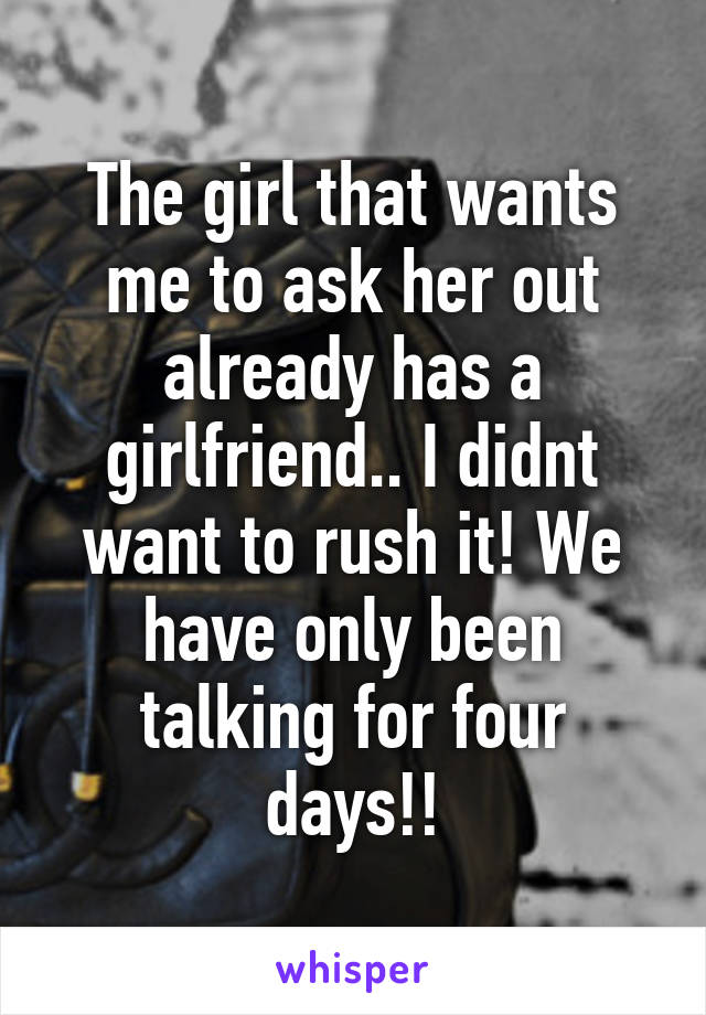 The girl that wants me to ask her out already has a girlfriend.. I didnt want to rush it! We have only been talking for four days!!