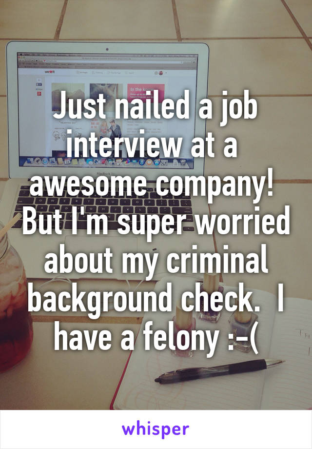 Just nailed a job interview at a  awesome company!  But I'm super worried about my criminal background check.  I have a felony :-(