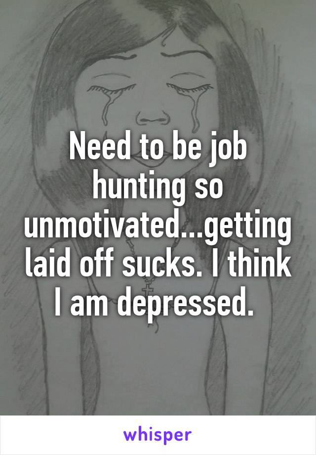 Need to be job hunting so unmotivated...getting laid off sucks. I think I am depressed. 