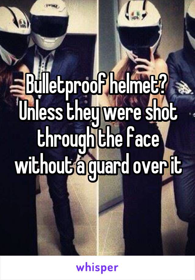  Bulletproof helmet?  Unless they were shot through the face without a guard over it 