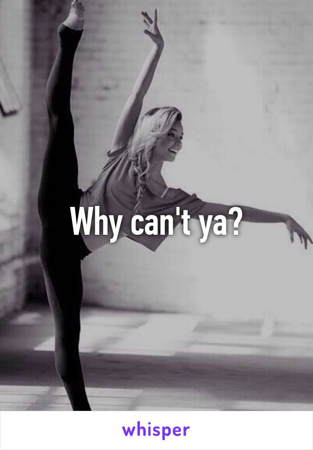 Why can't ya?