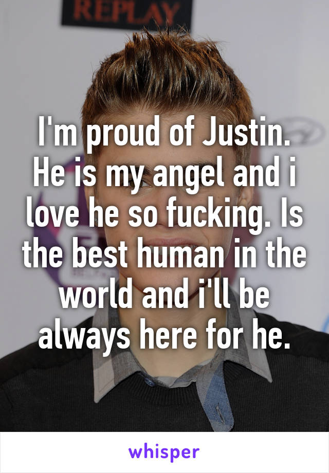 I'm proud of Justin. He is my angel and i love he so fucking. Is the best human in the world and i'll be always here for he.