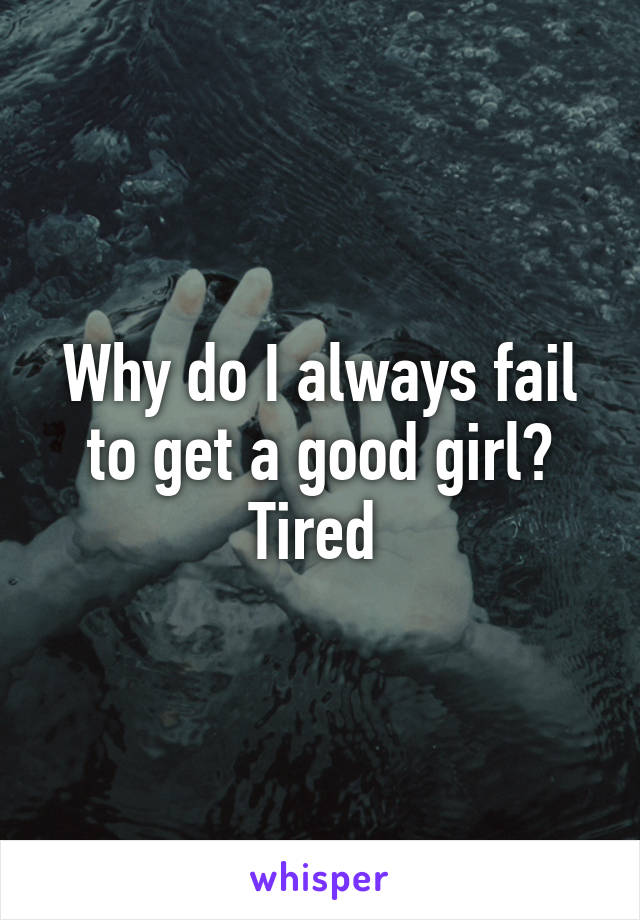 Why do I always fail to get a good girl? Tired 