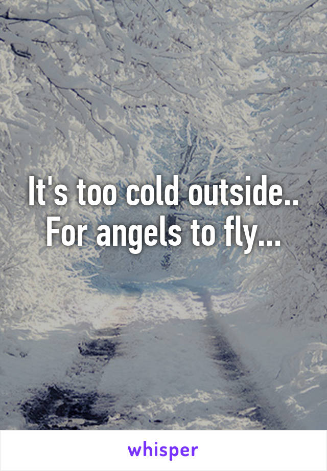 It's too cold outside..
For angels to fly...
