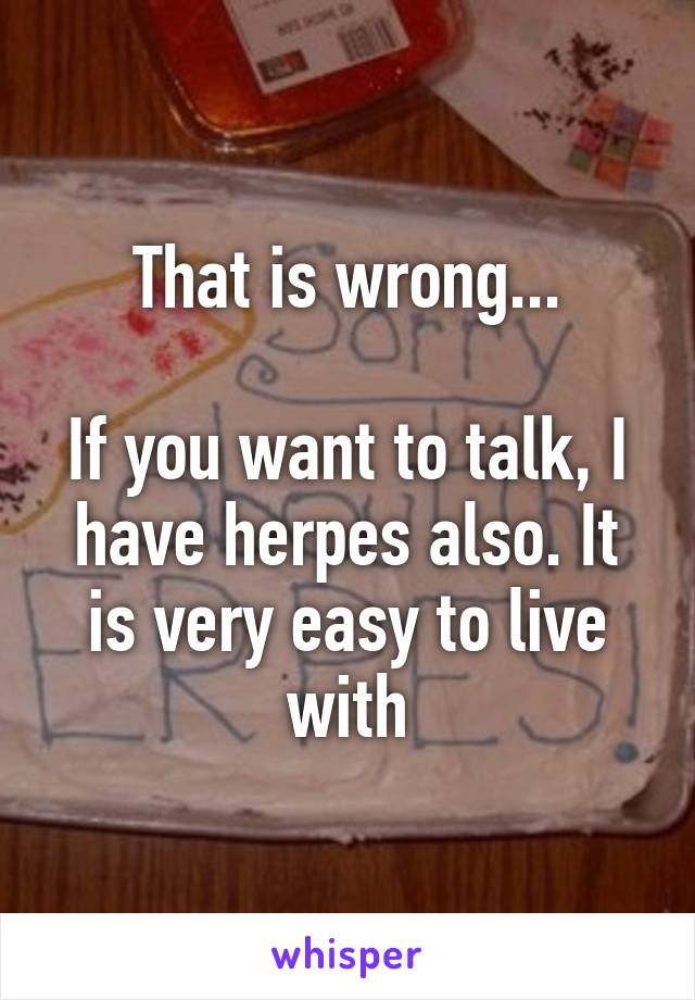 That is wrong...

If you want to talk, I have herpes also. It is very easy to live with