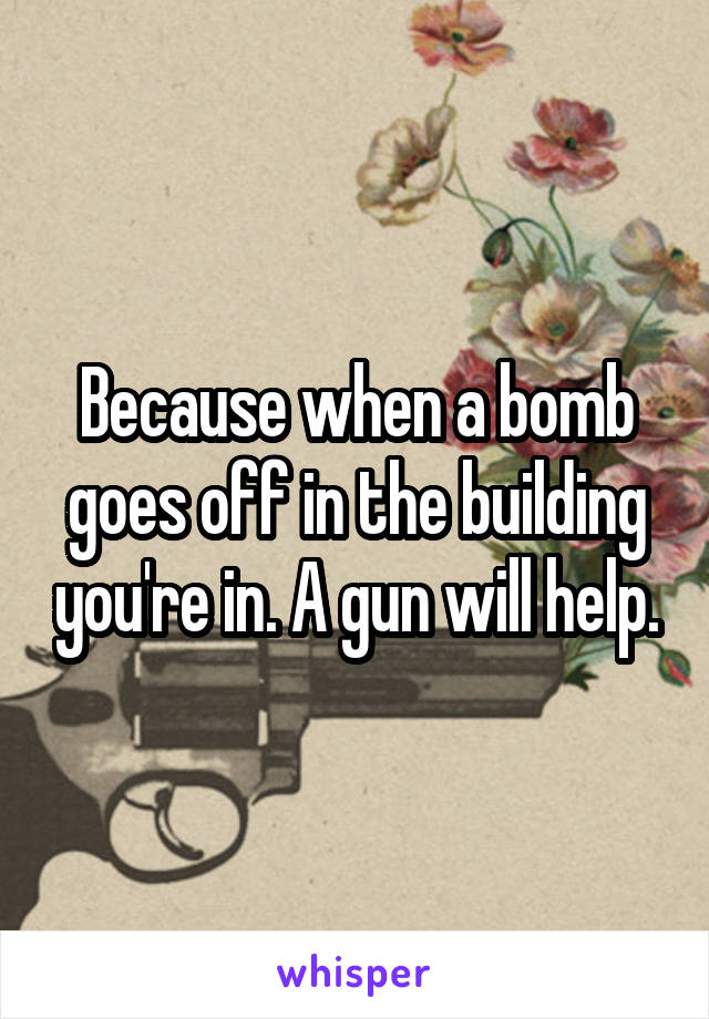 Because when a bomb goes off in the building you're in. A gun will help.