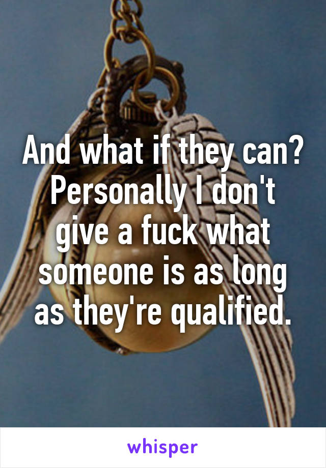 And what if they can? Personally I don't give a fuck what someone is as long as they're qualified.