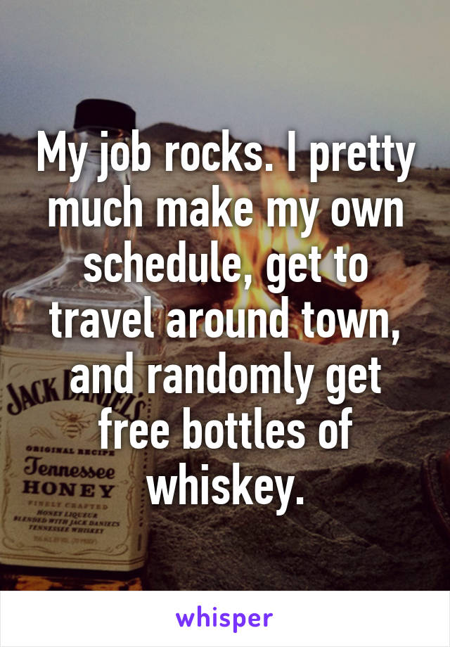 My job rocks. I pretty much make my own schedule, get to travel around town, and randomly get free bottles of whiskey.