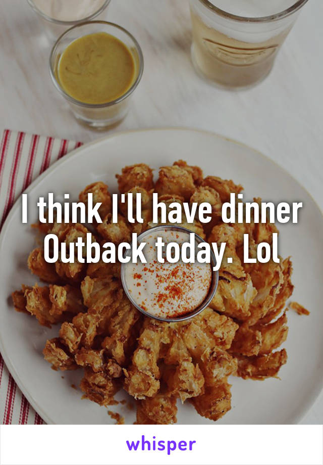 I think I'll have dinner Outback today. Lol