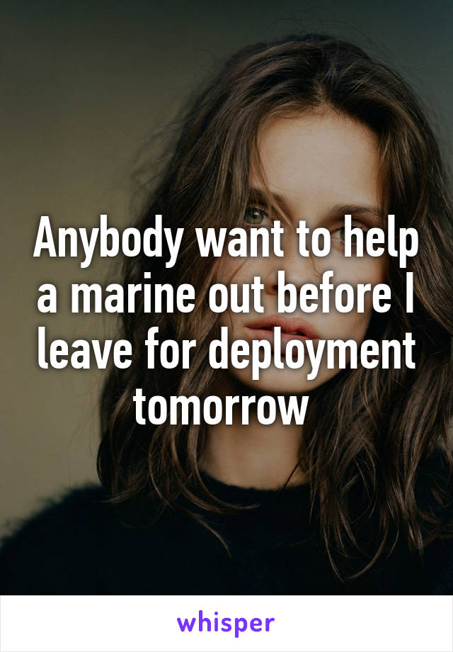 Anybody want to help a marine out before I leave for deployment tomorrow 