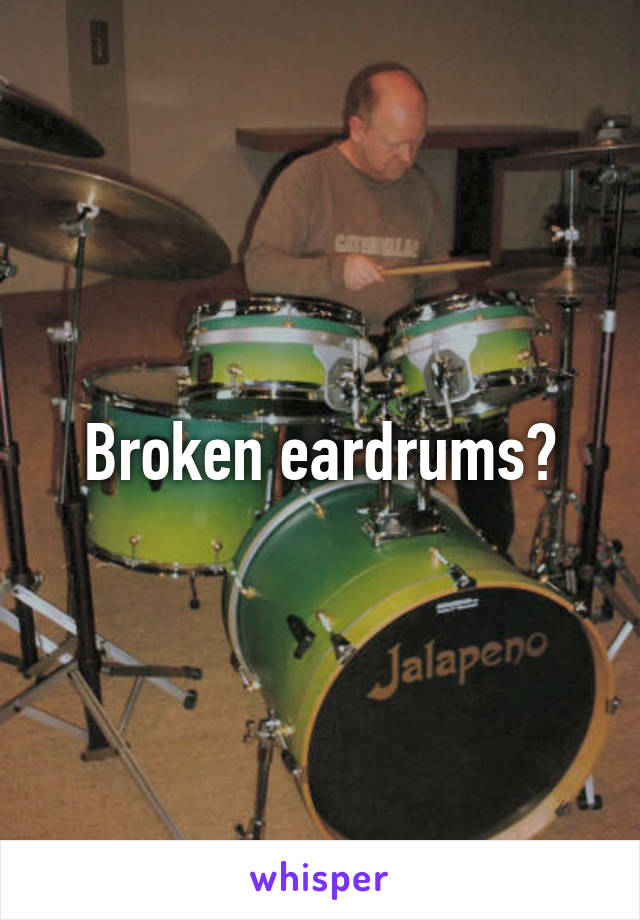 Broken eardrums?