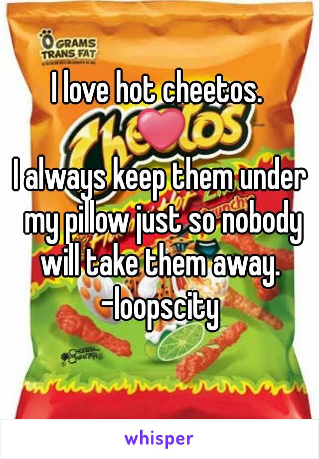 I love hot cheetos. 
❤
I always keep them under my pillow just so nobody will take them away. 
-loopscity