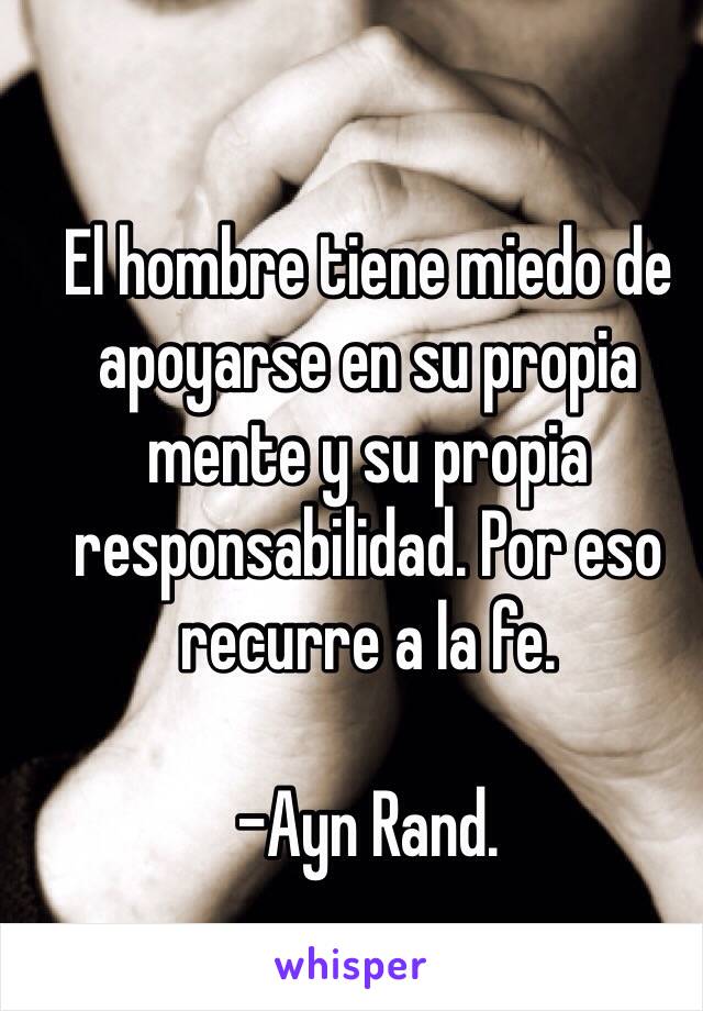 El hombre tiene miedo de apoyarse en su propia mente y su propia responsabilidad. Por eso recurre a la fe. 

-Ayn Rand. 