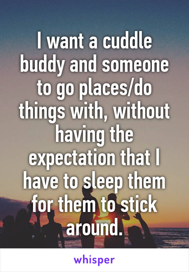 I want a cuddle buddy and someone to go places/do things with, without having the expectation that I have to sleep them for them to stick around.