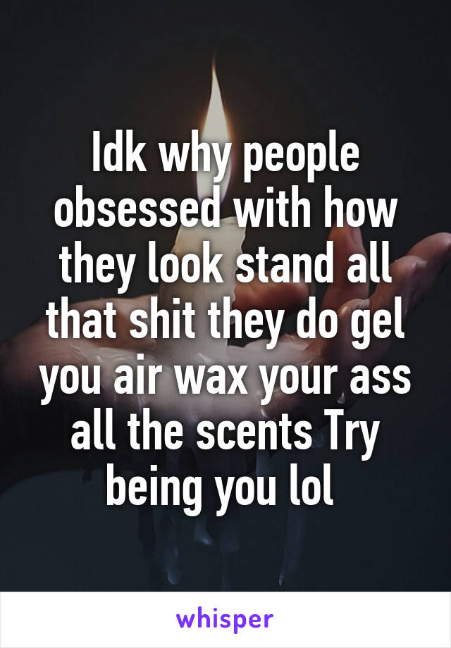 Idk why people obsessed with how they look stand all that shit they do gel you air wax your ass all the scents Try being you lol 