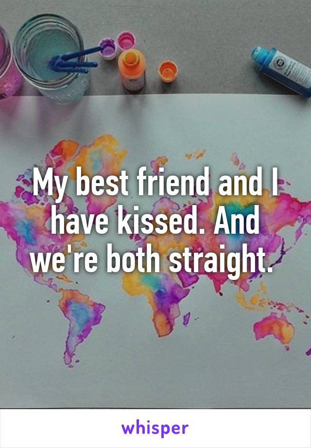 My best friend and I have kissed. And we're both straight. 