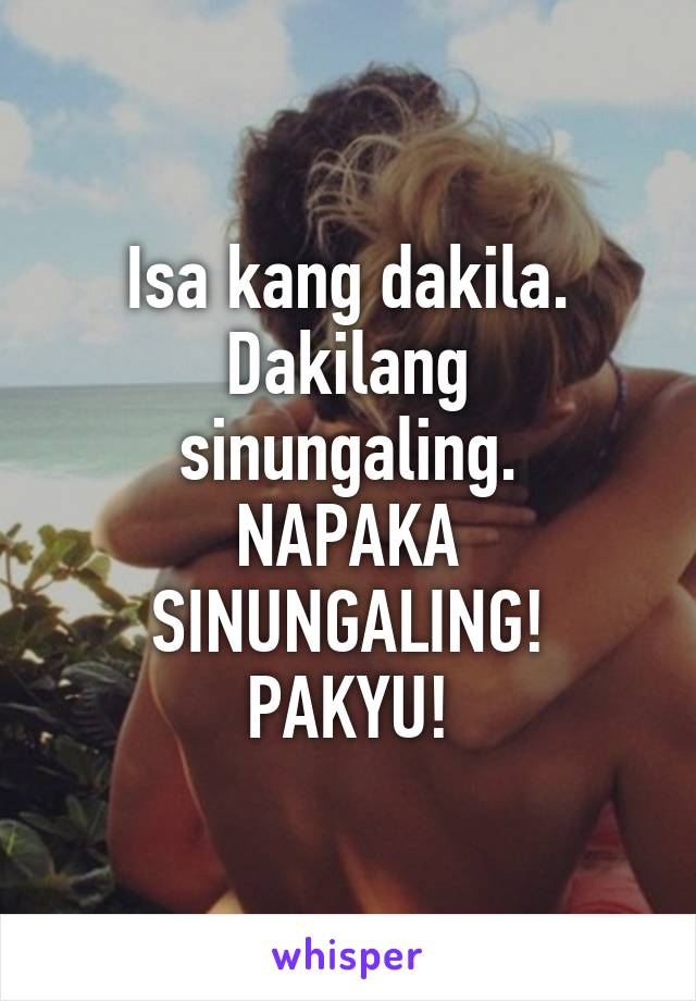 Isa kang dakila.
Dakilang sinungaling.
NAPAKA SINUNGALING!
PAKYU!