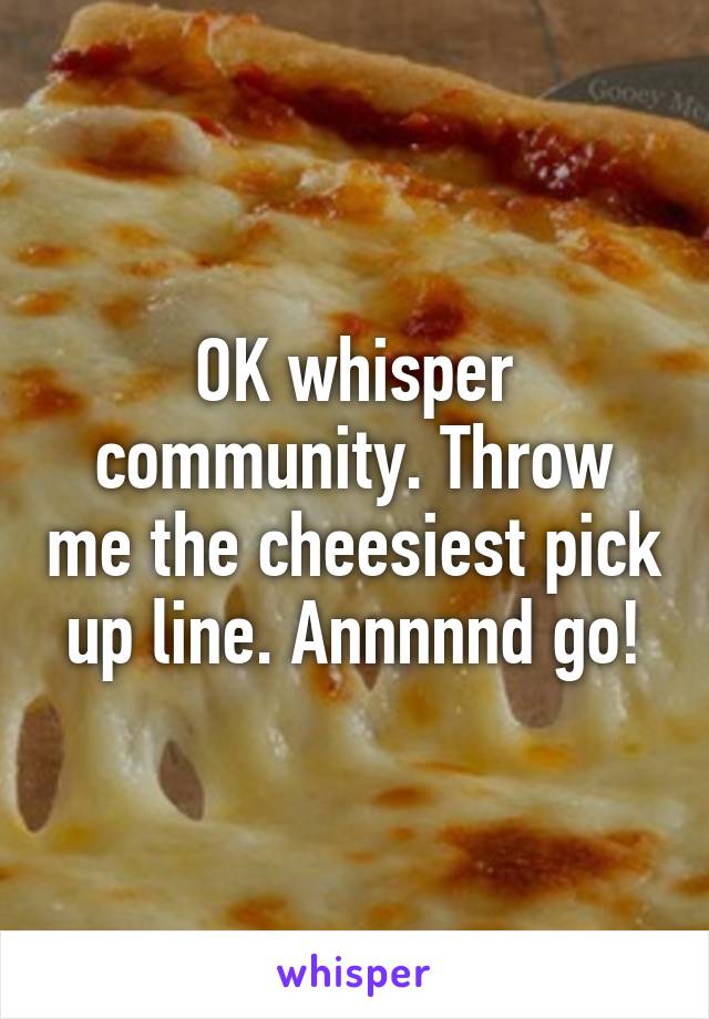 OK whisper community. Throw me the cheesiest pick up line. Annnnnd go!