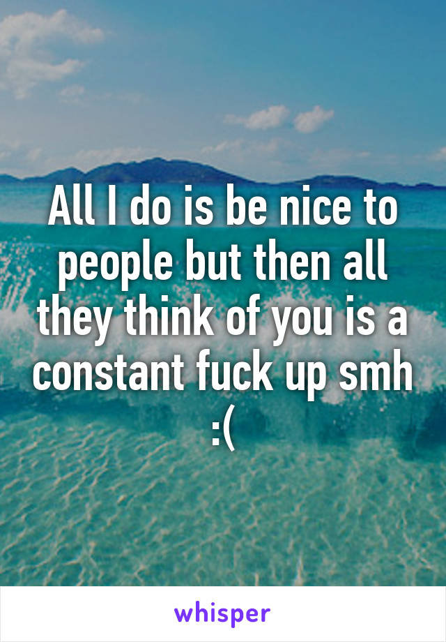 All I do is be nice to people but then all they think of you is a constant fuck up smh
:(