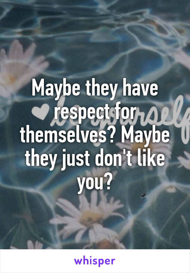 Maybe they have respect for themselves? Maybe they just don't like you?