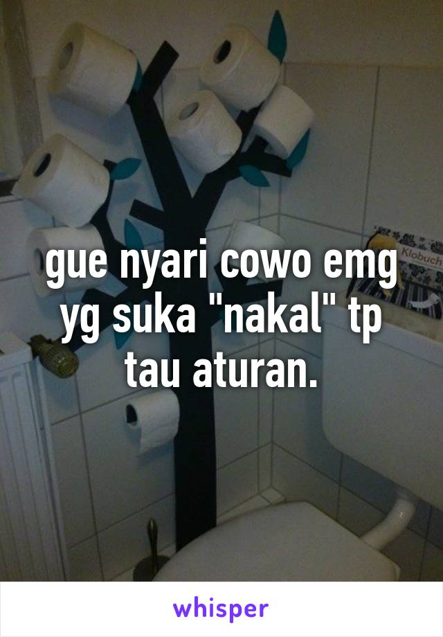 gue nyari cowo emg yg suka "nakal" tp tau aturan.