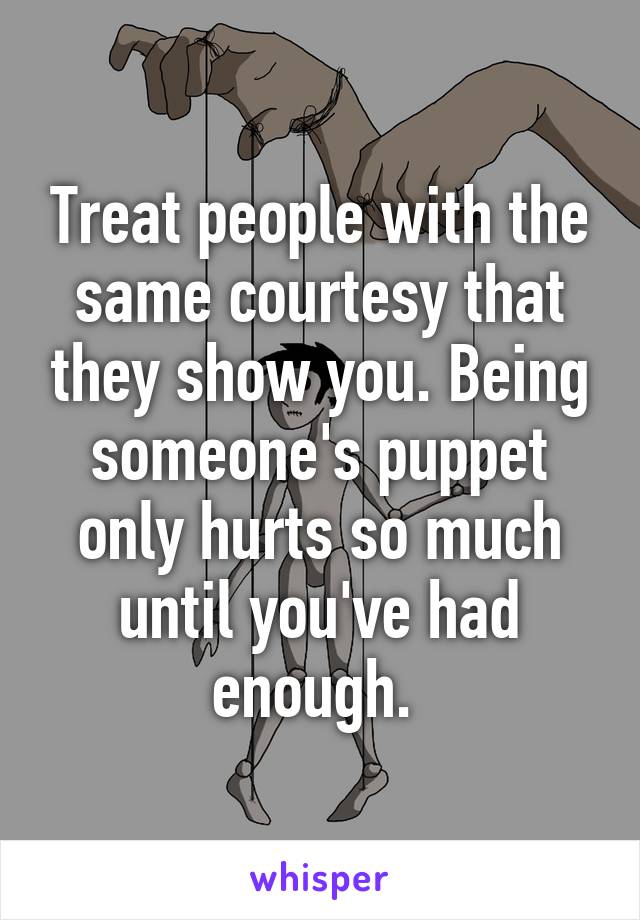 Treat people with the same courtesy that they show you. Being someone's puppet only hurts so much until you've had enough. 