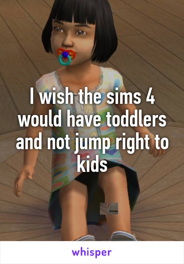 I wish the sims 4 would have toddlers and not jump right to kids