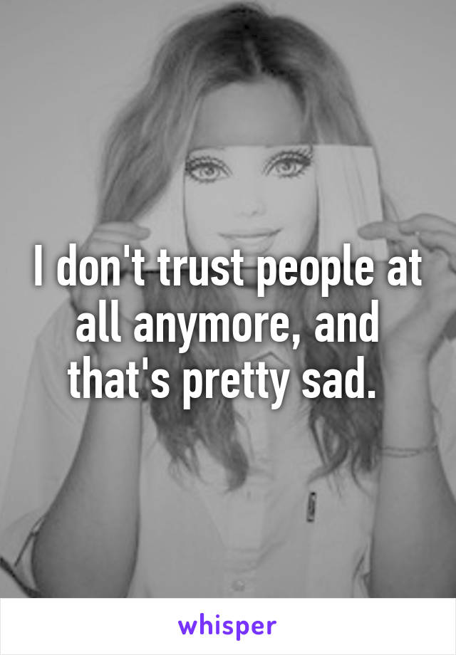 I don't trust people at all anymore, and that's pretty sad. 