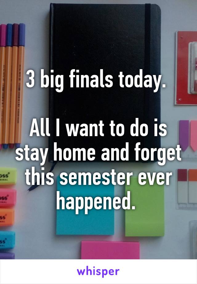 3 big finals today. 

All I want to do is stay home and forget this semester ever happened. 