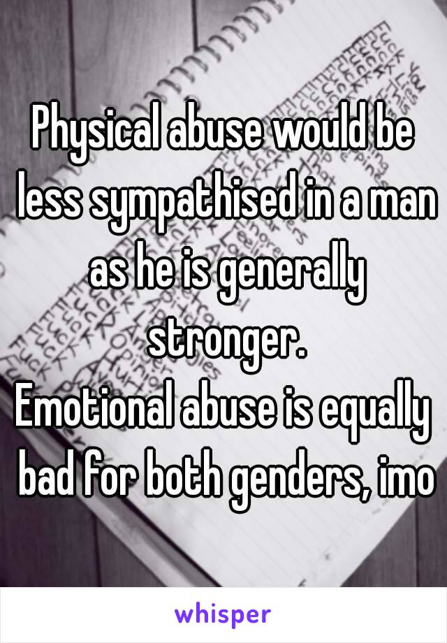 Physical abuse would be less sympathised in a man as he is generally stronger.
Emotional abuse is equally bad for both genders, imo