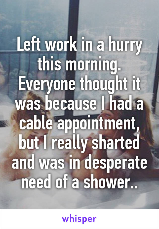 Left work in a hurry this morning. Everyone thought it was because I had a cable appointment, but I really sharted and was in desperate need of a shower..