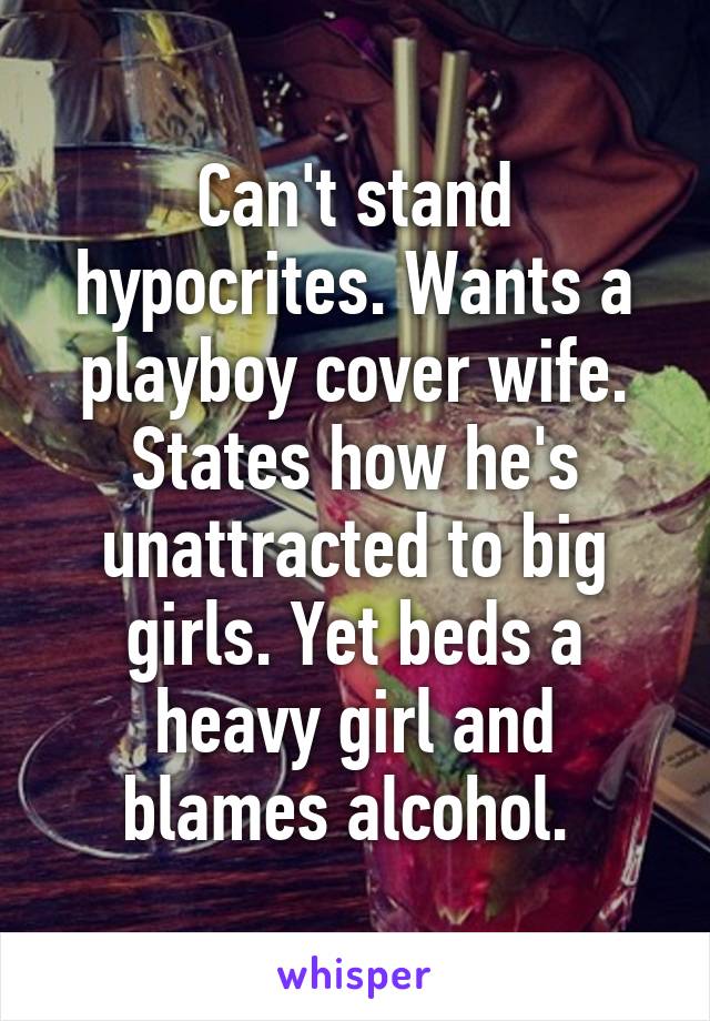 Can't stand hypocrites. Wants a playboy cover wife. States how he's unattracted to big girls. Yet beds a heavy girl and blames alcohol. 