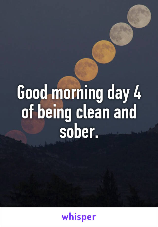 Good morning day 4 of being clean and sober.