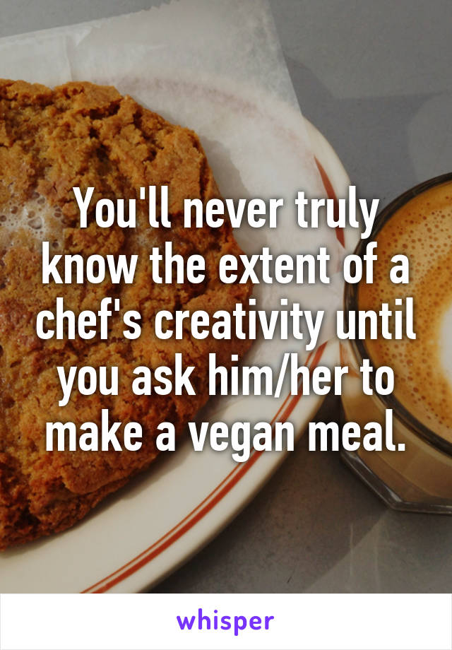 You'll never truly know the extent of a chef's creativity until you ask him/her to make a vegan meal.