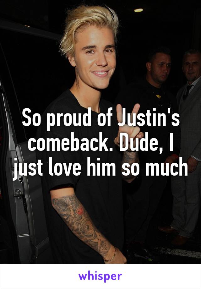 So proud of Justin's comeback. Dude, I just love him so much