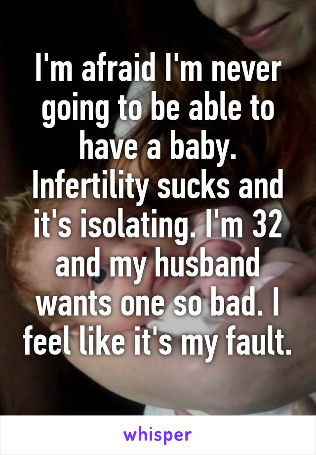 I'm afraid I'm never going to be able to have a baby. Infertility sucks and it's isolating. I'm 32 and my husband wants one so bad. I feel like it's my fault. 