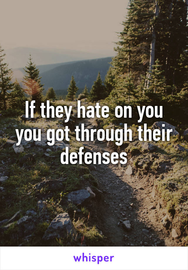 If they hate on you you got through their defenses